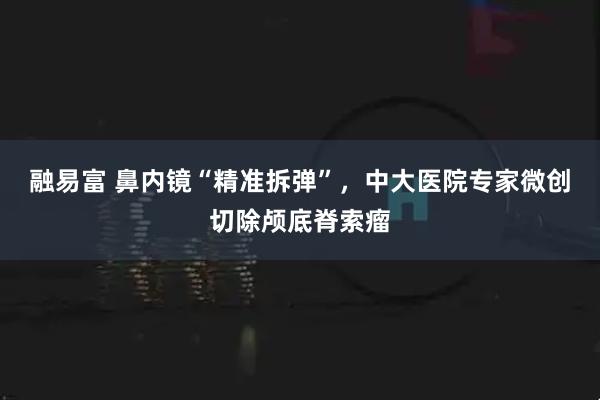 融易富 鼻内镜“精准拆弹”，中大医院专家微创切除颅底脊索瘤