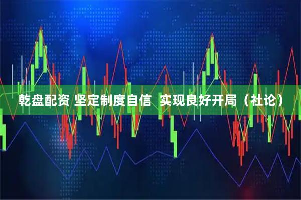 乾盘配资 坚定制度自信  实现良好开局（社论）