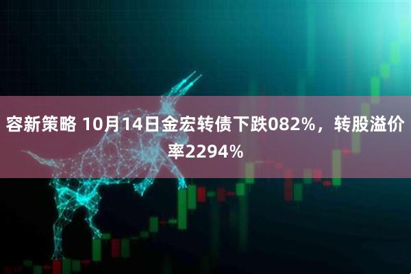 容新策略 10月14日金宏转债下跌082%，转股溢价率2294%