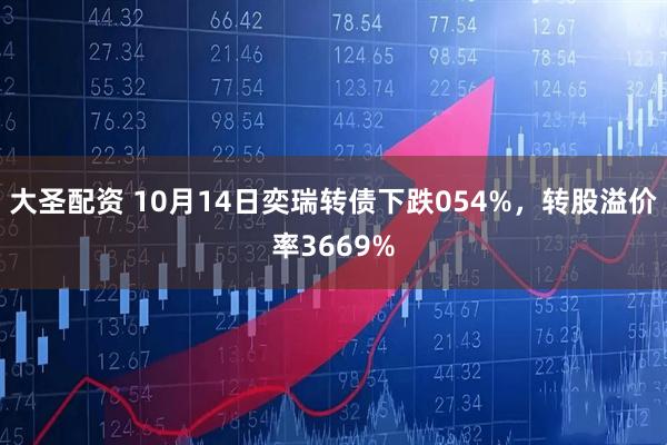大圣配资 10月14日奕瑞转债下跌054%，转股溢价率3669%