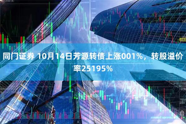 同门证券 10月14日芳源转债上涨001%，转股溢价率25195%