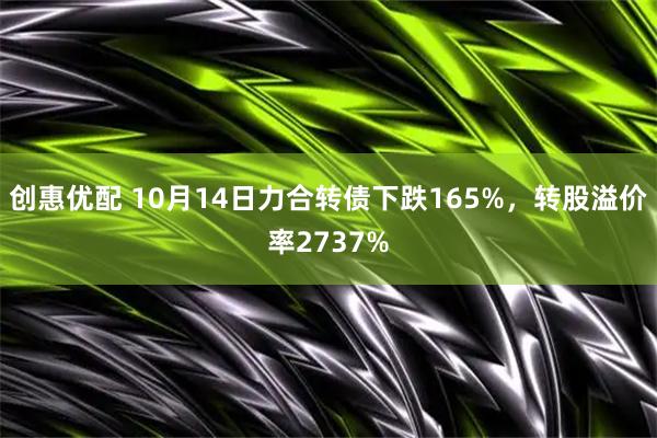 创惠优配 10月14日力合转债下跌165%，转股溢价率2737%