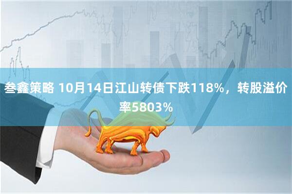 叁鑫策略 10月14日江山转债下跌118%，转股溢价率5803%
