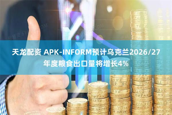 天龙配资 APK-INFORM预计乌克兰2026/27年度粮食出口量将增长4%