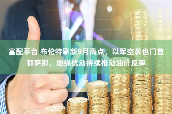 富配平台 布伦特刷新9月高点，以军空袭也门首都萨那，地缘扰动持续推动油价反弹