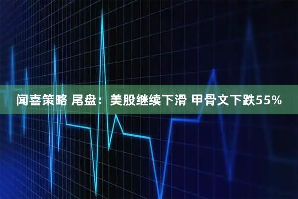闻喜策略 尾盘：美股继续下滑 甲骨文下跌55%