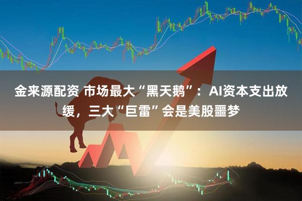金来源配资 市场最大“黑天鹅”：AI资本支出放缓，三大“巨雷”会是美股噩梦