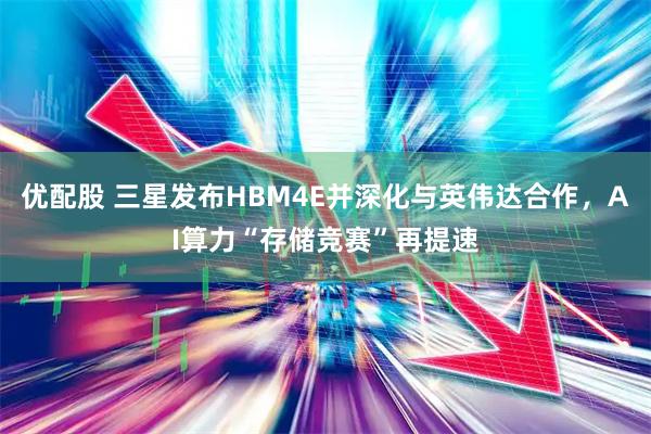 优配股 三星发布HBM4E并深化与英伟达合作，AI算力“存储竞赛”再提速