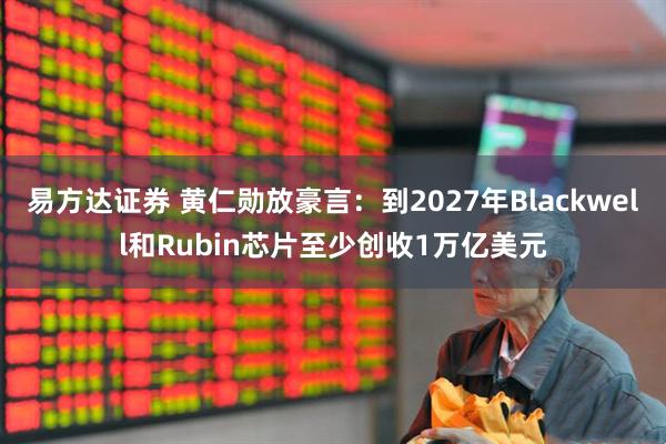 易方达证券 黄仁勋放豪言:到2027年Blackwell和Rubin芯片至少创收1万亿美元