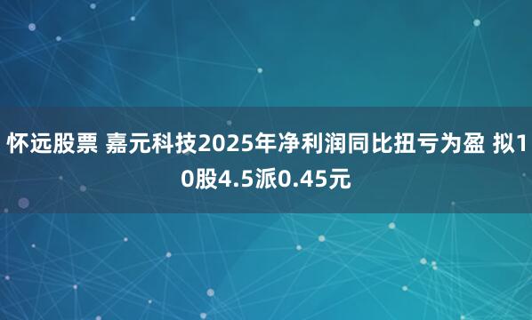 怀远股票 嘉元科技2025年净利润同比扭亏为盈 拟10股4.5派0.45元