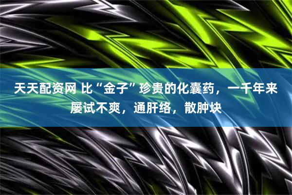 天天配资网 比“金子”珍贵的化囊药，一千年来屡试不爽，通肝络，散肿块