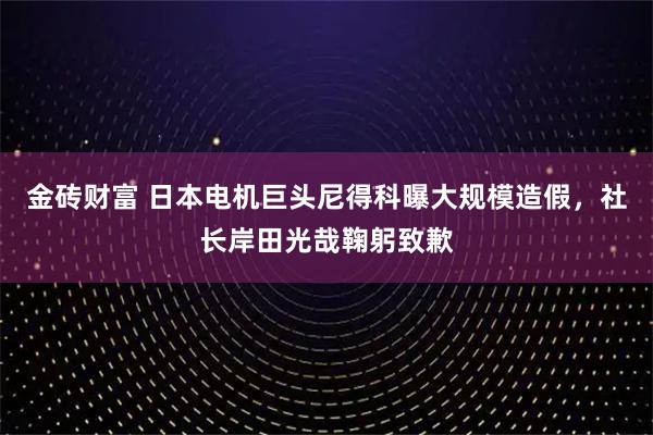 金砖财富 日本电机巨头尼得科曝大规模造假，社长岸田光哉鞠躬致歉
