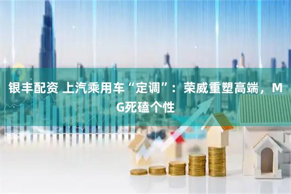 银丰配资 上汽乘用车“定调”：荣威重塑高端，MG死磕个性