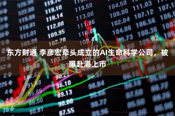 东方财通 李彦宏牵头成立的AI生命科学公司，被曝赴港上市