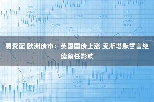易资配 欧洲债市：英国国债上涨 受斯塔默誓言继续留任影响