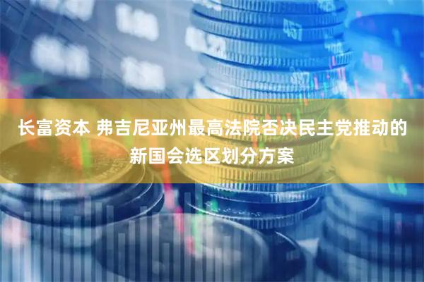 长富资本 弗吉尼亚州最高法院否决民主党推动的新国会选区划分方案