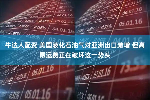 牛达人配资 美国液化石油气对亚洲出口激增 但高昂运费正在破坏这一势头