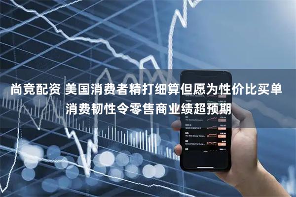 尚竞配资 美国消费者精打细算但愿为性价比买单 消费韧性令零售商业绩超预期