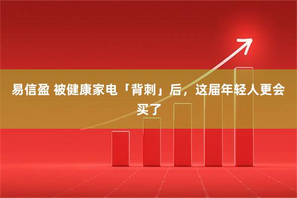 易信盈 被健康家电「背刺」后，这届年轻人更会买了
