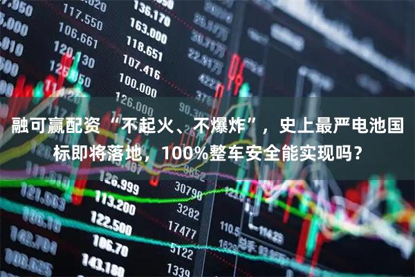 融可赢配资 “不起火、不爆炸”,史上最严电池国标即将落地,100%整车安全能实现吗?
