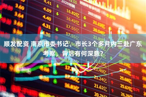顺发配资 南京市委书记、市长3个多月内三赴广东考察，背后有何深意？