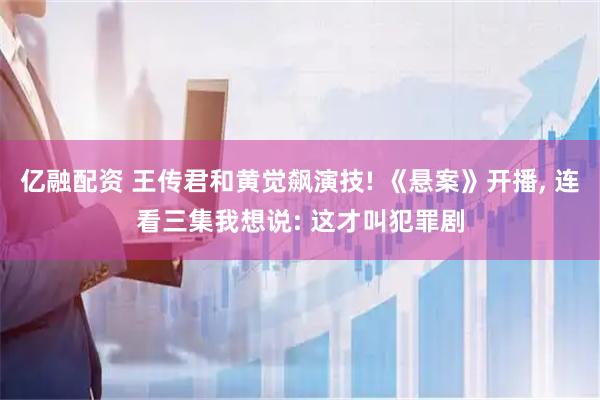 亿融配资 王传君和黄觉飙演技! 《悬案》开播, 连看三集我想说: 这才叫犯罪剧