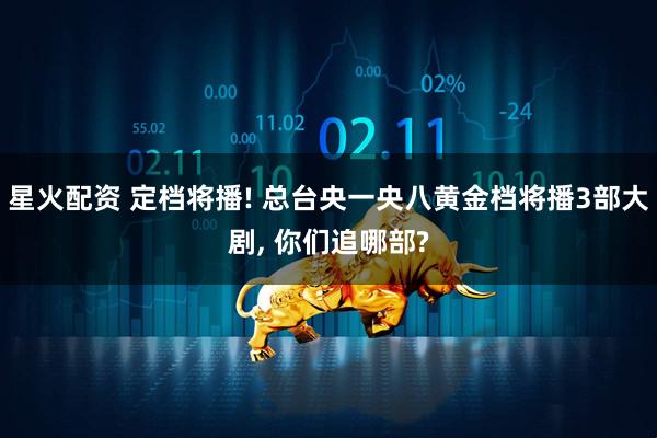 星火配资 定档将播! 总台央一央八黄金档将播3部大剧, 你们追哪部?