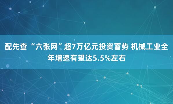 配先查 “六张网”超7万亿元投资蓄势 机械工业全年增速有望达5.5%左右