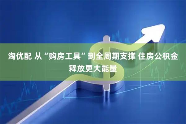 淘优配 从“购房工具”到全周期支撑 住房公积金释放更大能量