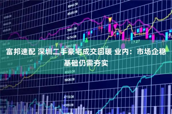 富邦速配 深圳二手豪宅成交回暖 业内：市场企稳基础仍需夯实