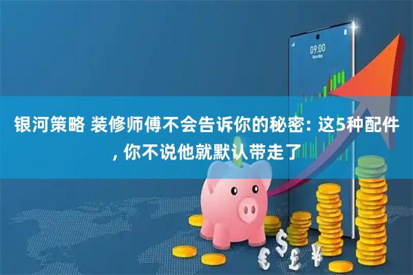 银河策略 装修师傅不会告诉你的秘密: 这5种配件, 你不说他就默认带走了