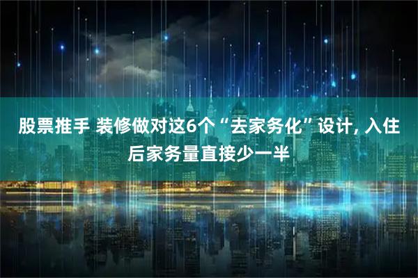 股票推手 装修做对这6个“去家务化”设计, 入住后家务量直接少一半