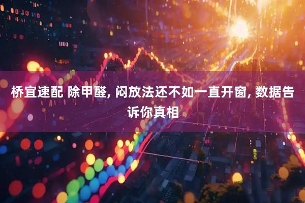 桥宜速配 除甲醛, 闷放法还不如一直开窗, 数据告诉你真相