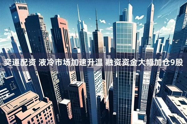 奕道配资 液冷市场加速升温 融资资金大幅加仓9股